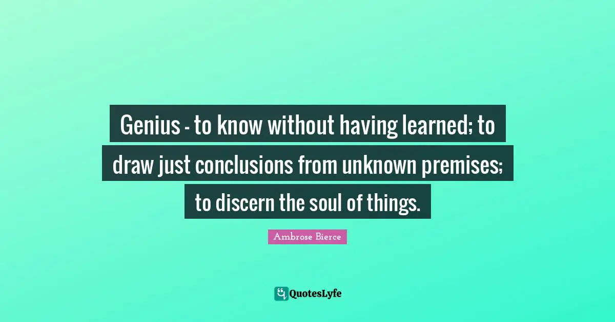 Genius - to know without having learned; to draw just conclusions from unknown premises; to discern the soul of things.