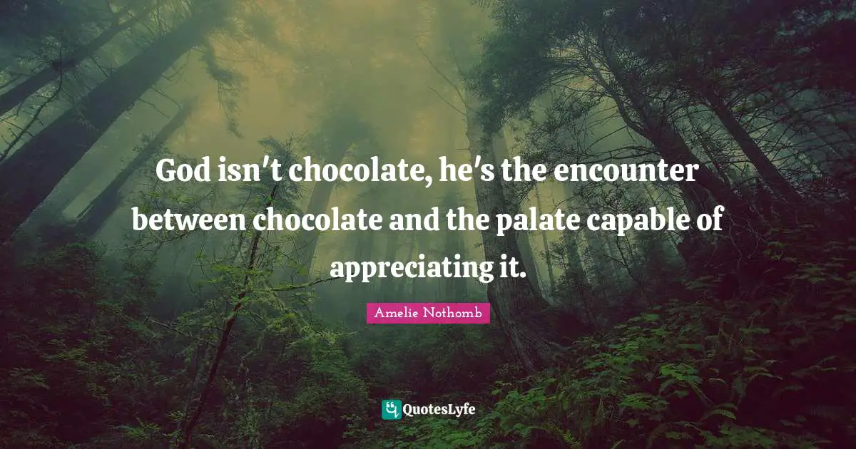 God isn't chocolate, he's the encounter between chocolate and the palate capable of appreciating it.