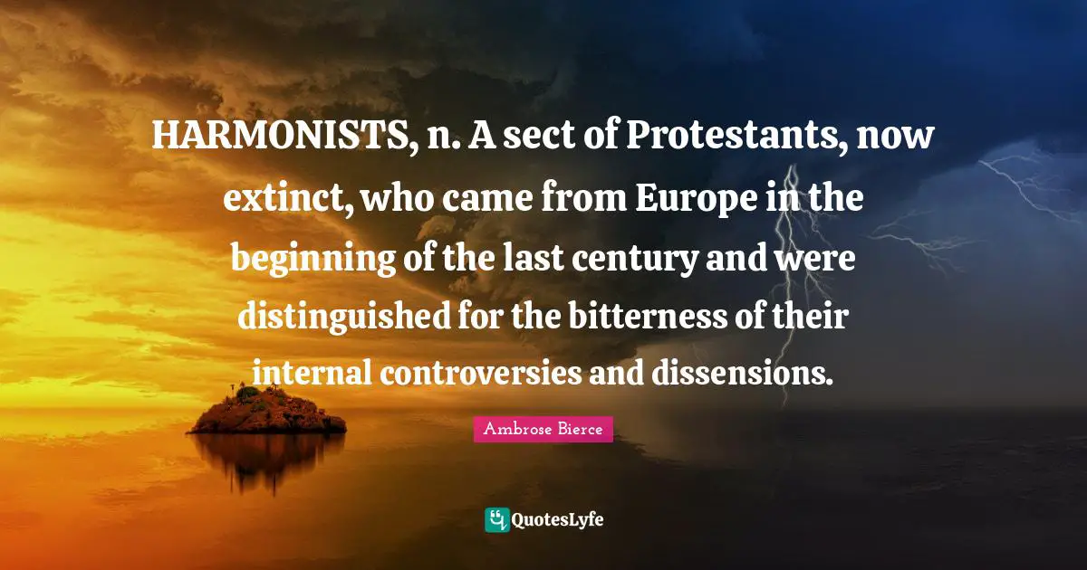 HARMONISTS, n. A sect of Protestants, now extinct, who came from Europe in the beginning of the last century and were distinguished for the bitterness of their internal controversies and dissensions.