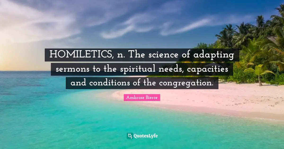 HOMILETICS, n. The science of adapting sermons to the spiritual needs, capacities and conditions of the congregation.