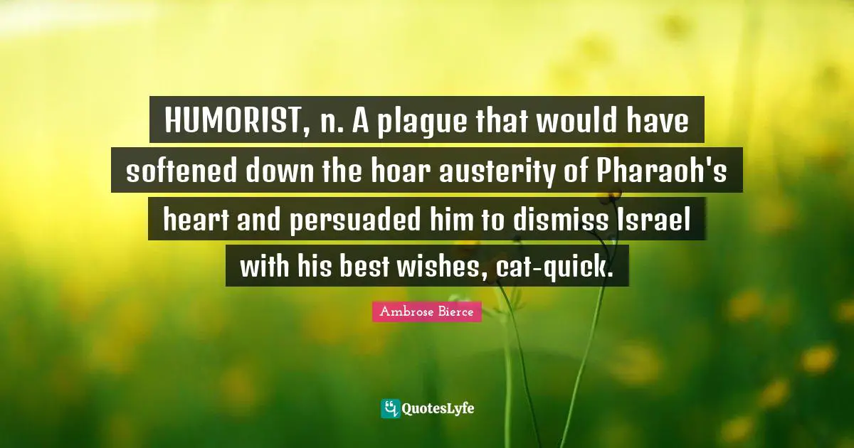 Plague Quotes: "HUMORIST, n. A plague that would have softened down the hoar austerity of Pharaoh's heart and persuaded him to dismiss Israel with his best wishes, cat-quick."