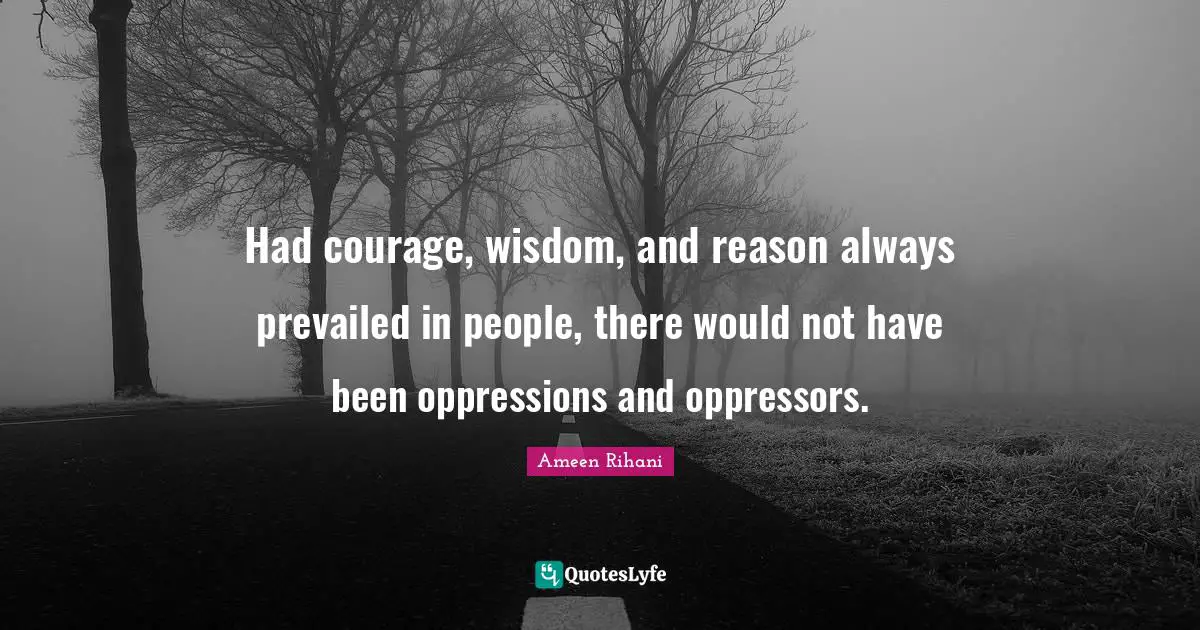 Had courage, wisdom, and reason always prevailed in people, there would not have been oppressions and oppressors.