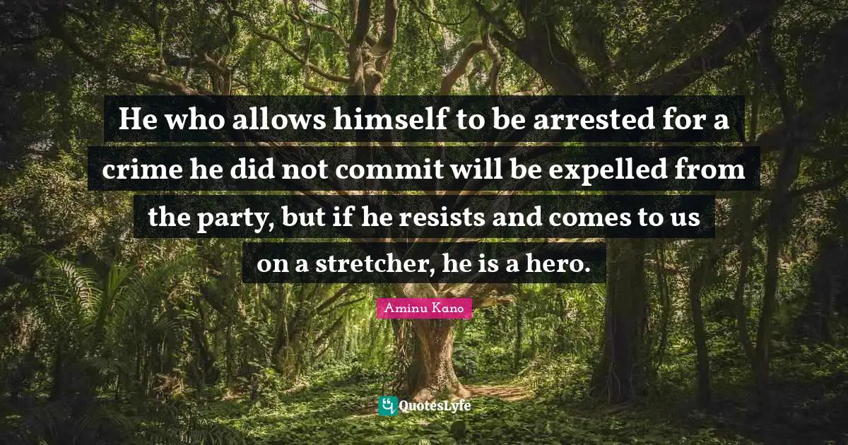 Aminu Kano Quotes: "He who allows himself to be arrested for a crime he did not commit will be expelled from the party, but if he resists and comes to us on a stretcher, he is a hero."