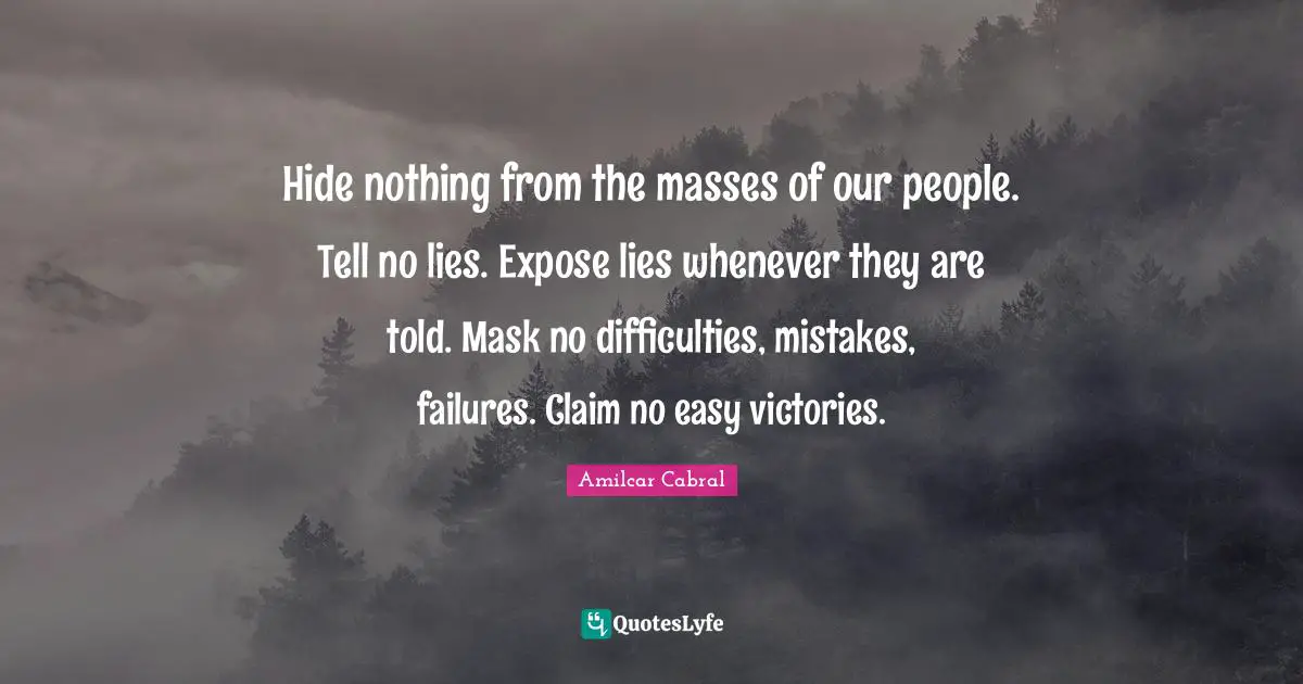 Lying Quotes: "Hide nothing from the masses of our people. Tell no lies. Expose lies whenever they are told. Mask no difficulties, mistakes, failures. Claim no easy victories."