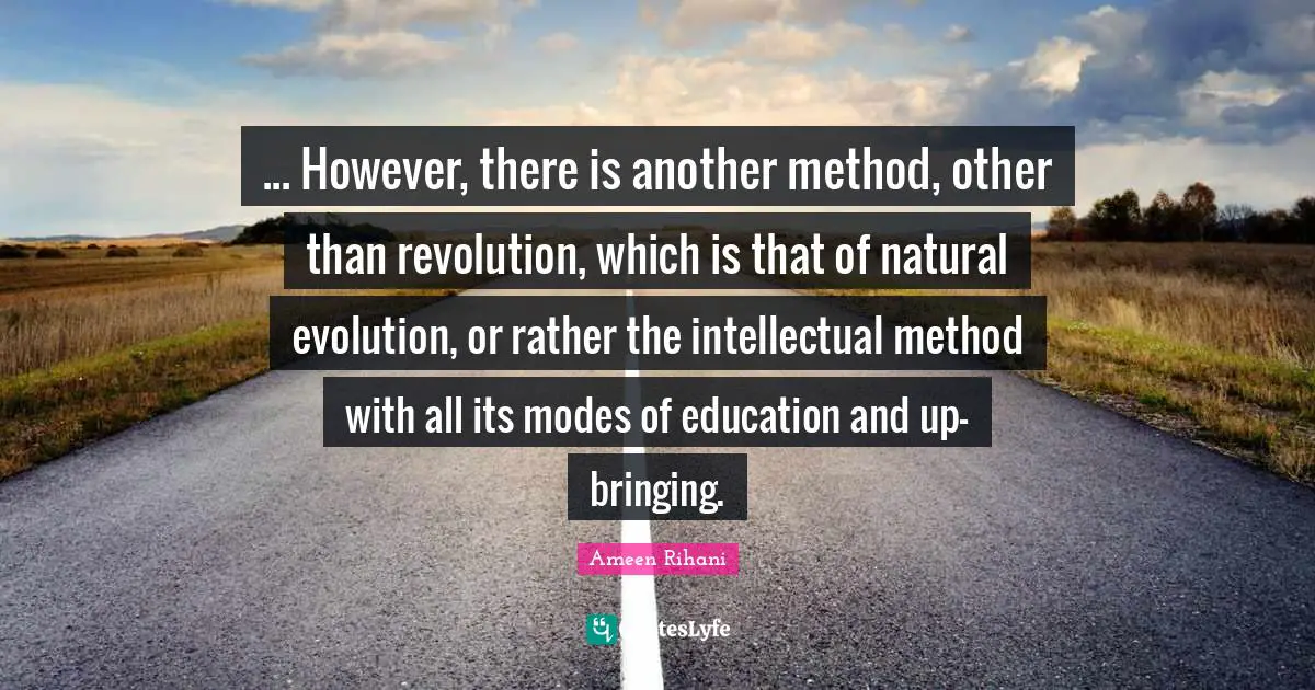 ... However, there is another method, other than revolution, which is that of natural evolution, or rather the intellectual method with all its modes of education and up-bringing.