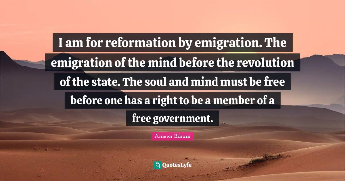 I am for reformation by emigration. The emigration of the mind before the revolution of the state. The soul and mind must be free before one has a right to be a member of a free government.