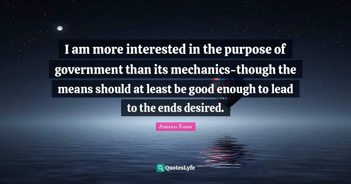 Aminu Kano Quotes: "I am more interested in the purpose of government than its mechanics-though the means should at least be good enough to lead to the ends desired."