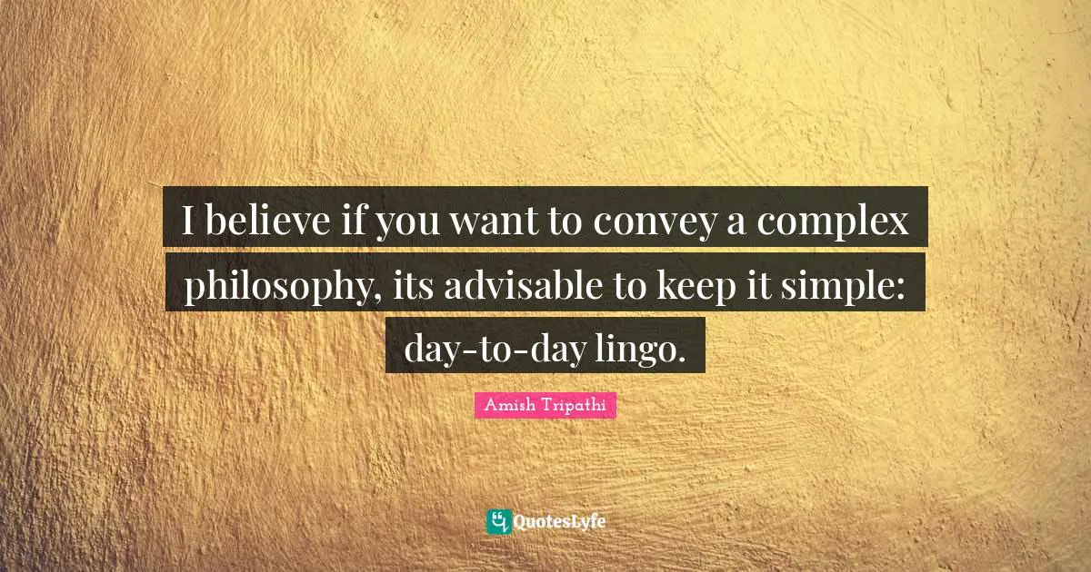 Amish Tripathi Quotes: "I believe if you want to convey a complex philosophy, its advisable to keep it simple: day-to-day lingo."