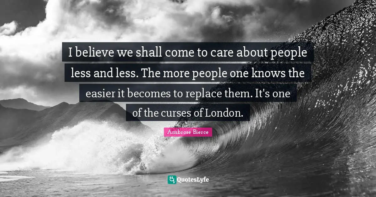 I believe we shall come to care about people less and less. The more people one knows the easier it becomes to replace them. It's one of the curses of London.