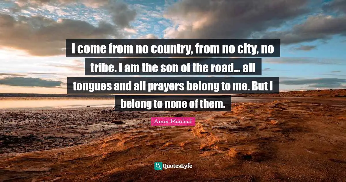 I come from no country, from no city, no tribe. I am the son of the road... all tongues and all prayers belong to me. But I belong to none of them.