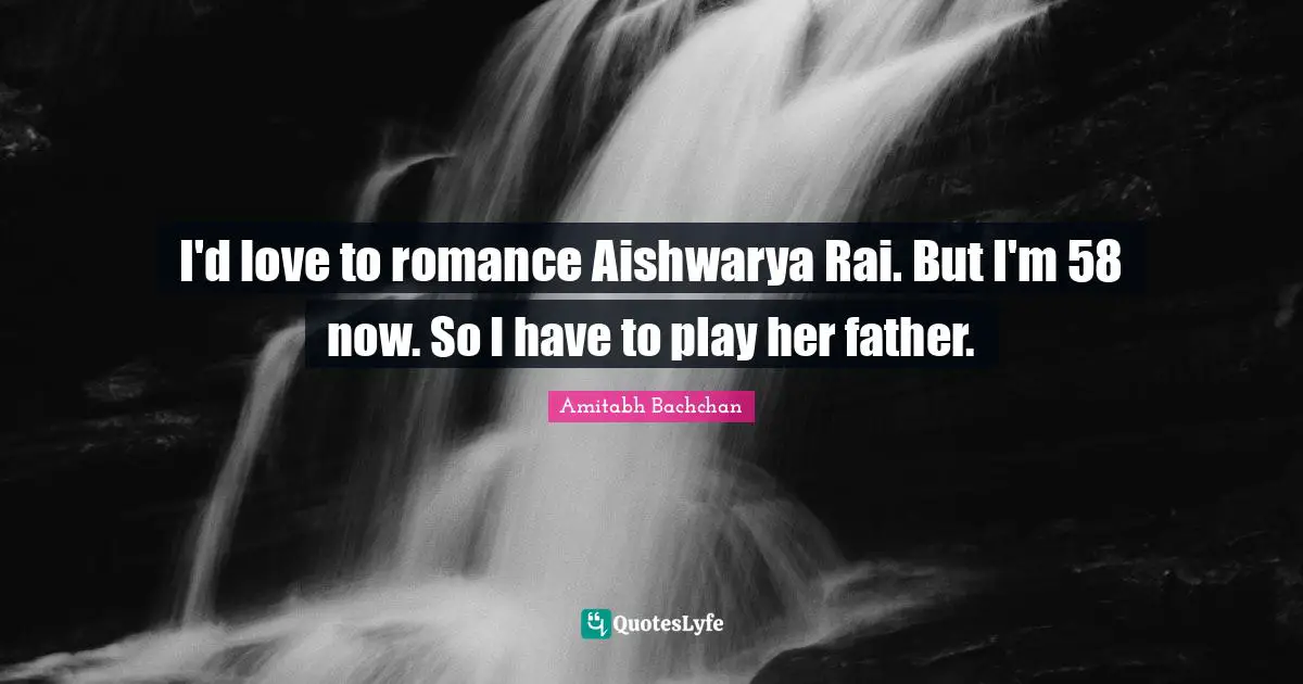Amitabh Bachchan Quotes: "I'd love to romance Aishwarya Rai. But I'm 58 now. So I have to play her father."