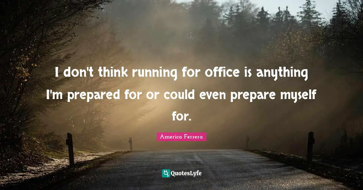 I don't think running for office is anything I'm prepared for or could even prepare myself for.