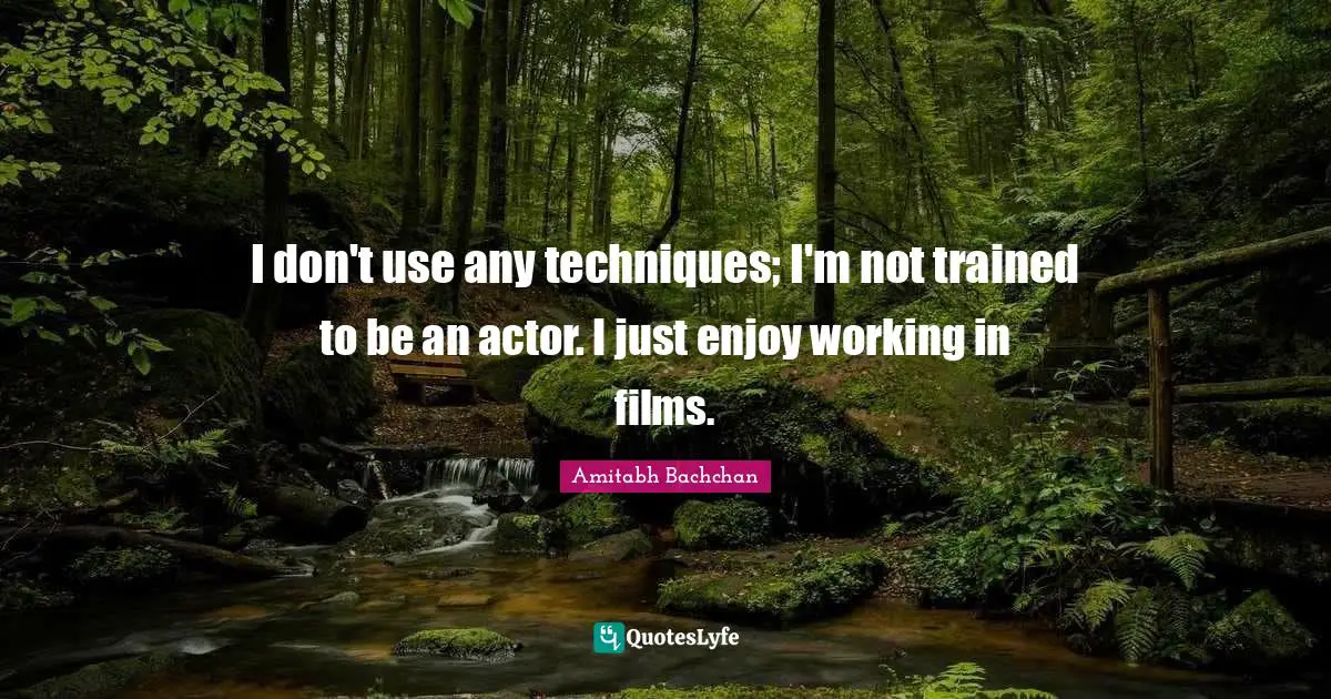 I don't use any techniques; I'm not trained to be an actor. I just enjoy working in films.