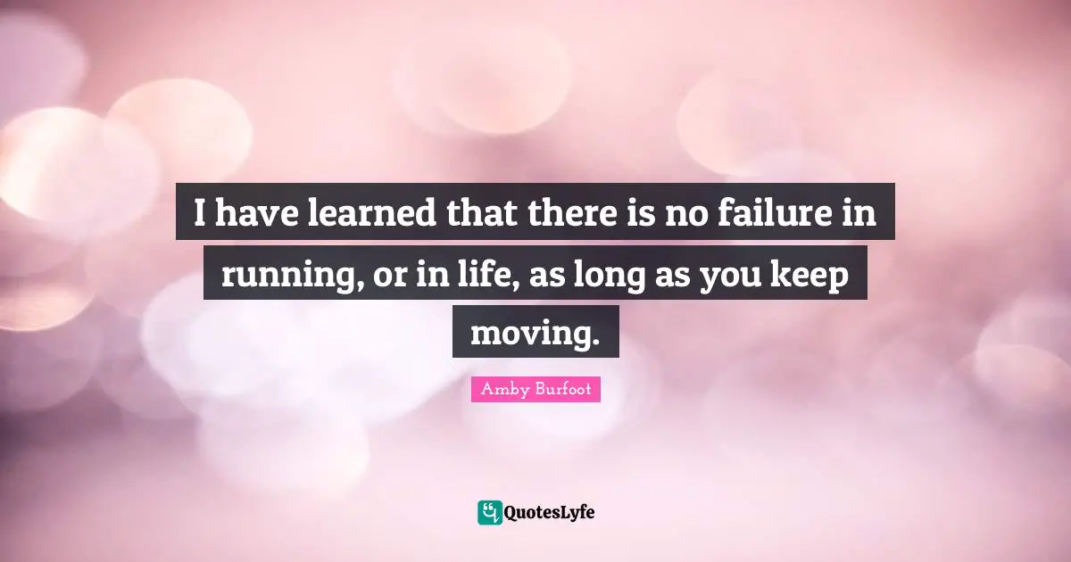 Amby Burfoot Quotes: "I have learned that there is no failure in running, or in life, as long as you keep moving."