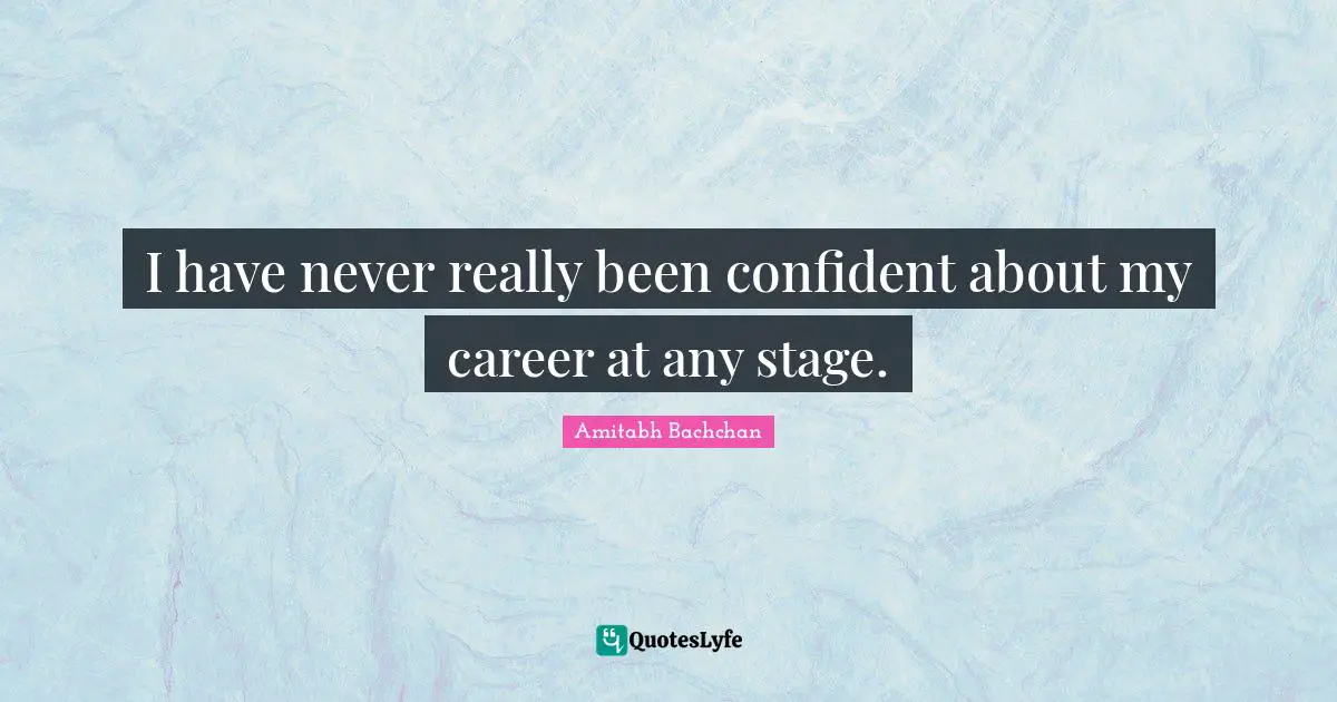 I have never really been confident about my career at any stage.
