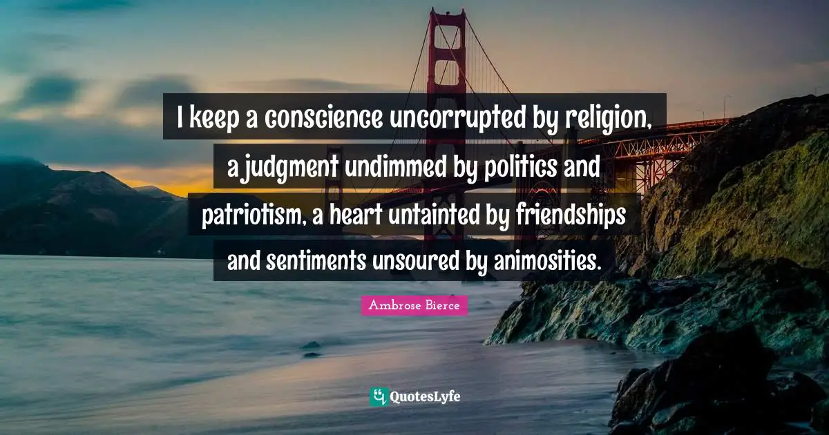 I keep a conscience uncorrupted by religion, a judgment undimmed by politics and patriotism, a heart untainted by friendships and sentiments unsoured by animosities.