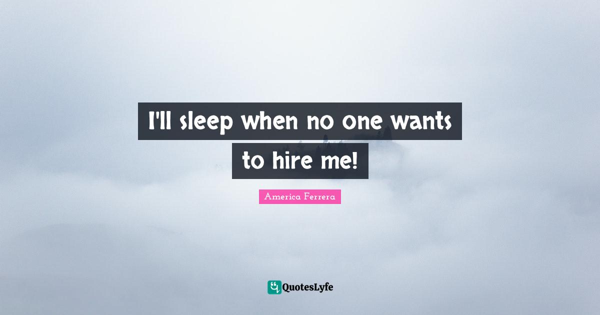 I'll sleep when no one wants to hire me!