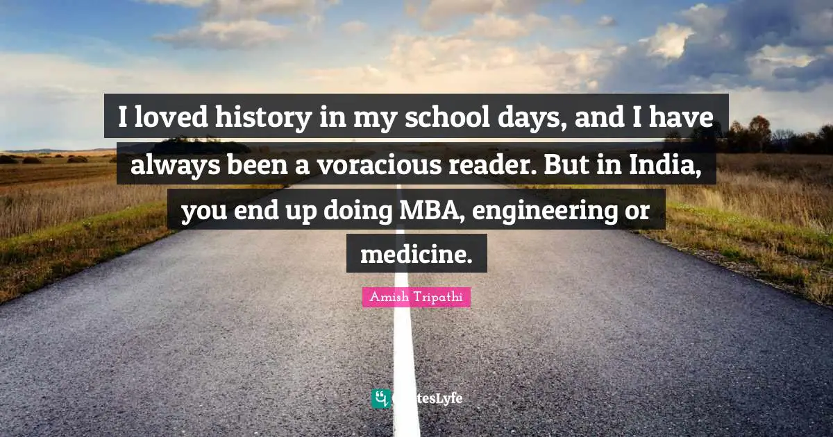 Amish Tripathi Quotes: "I loved history in my school days, and I have always been a voracious reader. But in India, you end up doing MBA, engineering or medicine."