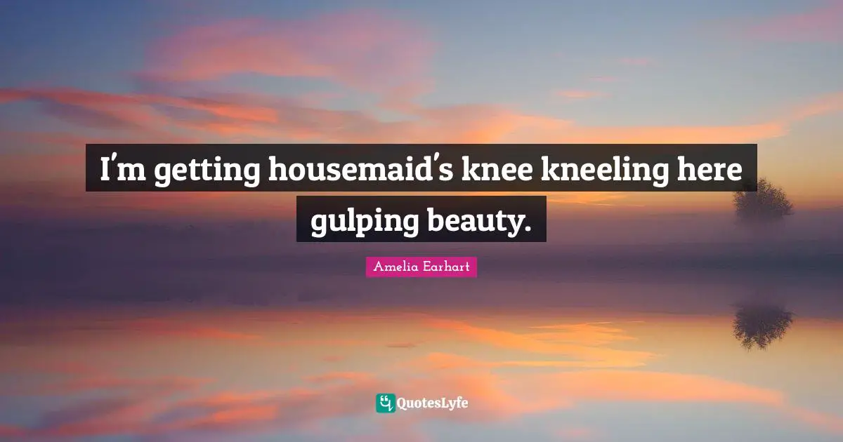 I'm getting housemaid's knee kneeling here gulping beauty.