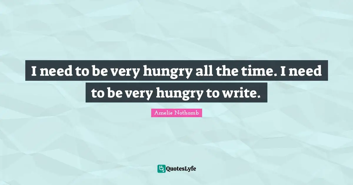 I need to be very hungry all the time. I need to be very hungry to write.