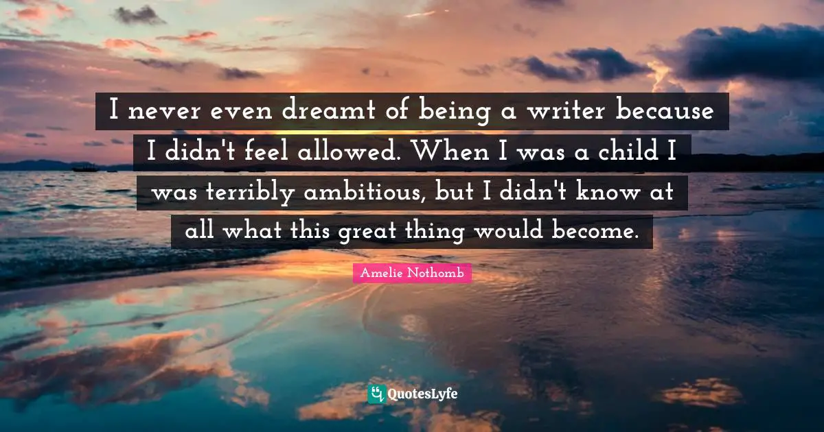 I never even dreamt of being a writer because I didn't feel allowed. When I was a child I was terribly ambitious, but I didn't know at all what this great thing would become.