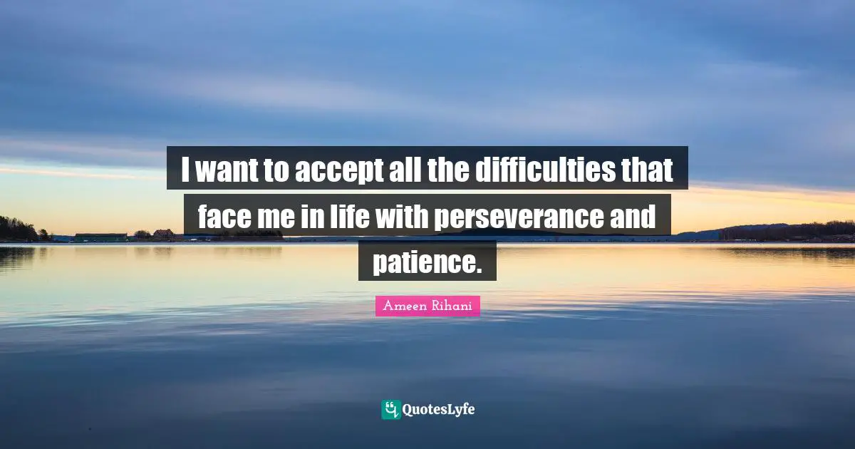 I want to accept all the difficulties that face me in life with perseverance and patience.