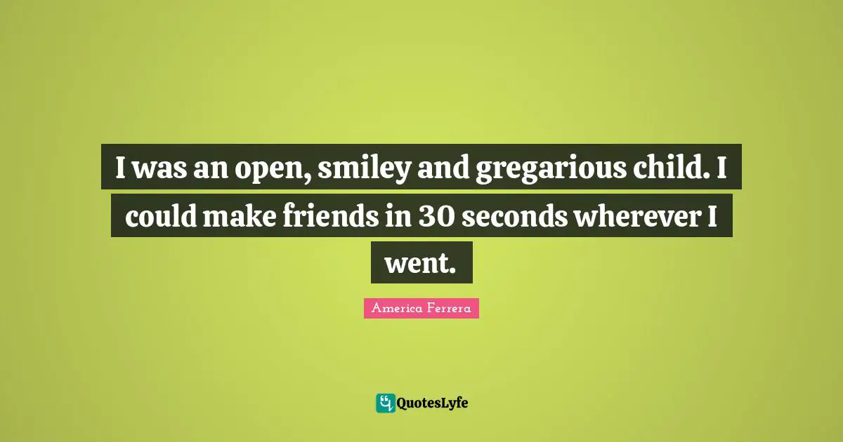 I was an open, smiley and gregarious child. I could make friends in 30 seconds wherever I went.