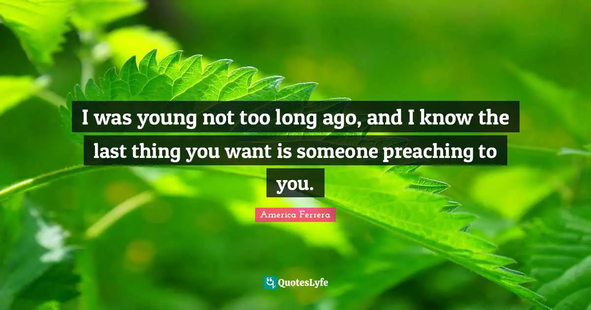 I was young not too long ago, and I know the last thing you want is someone preaching to you.