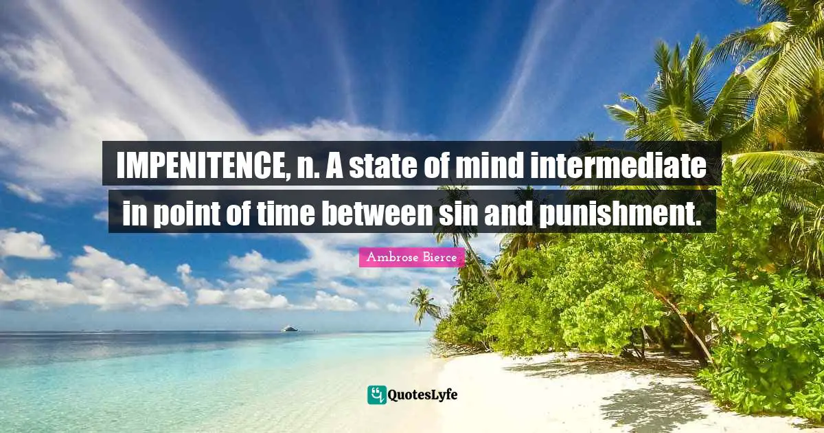 IMPENITENCE, n. A state of mind intermediate in point of time between sin and punishment.