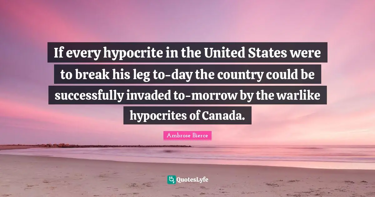 If every hypocrite in the United States were to break his leg to-day the country could be successfully invaded to-morrow by the warlike hypocrites of Canada.