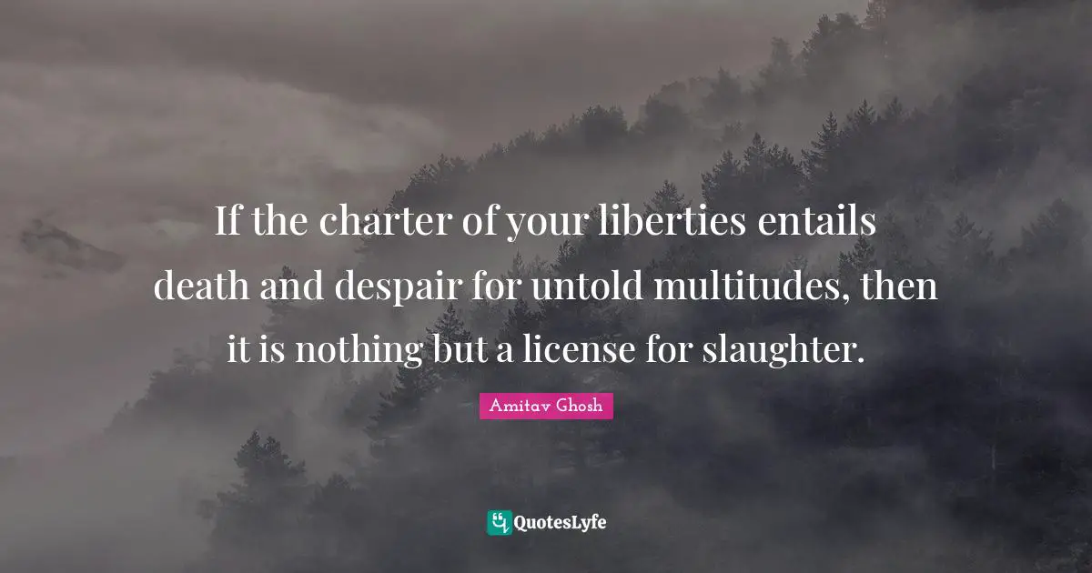 Slaughter Quotes: "If the charter of your liberties entails death and despair for untold multitudes, then it is nothing but a license for slaughter."