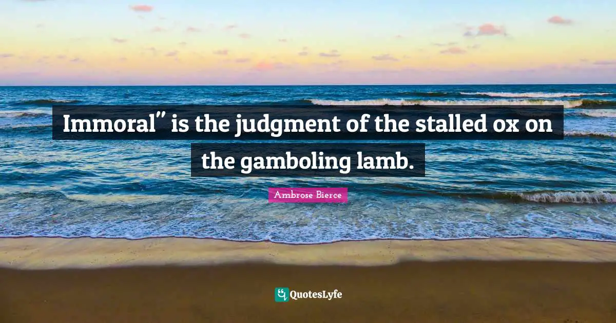 Immoral" is the judgment of the stalled ox on the gamboling lamb.