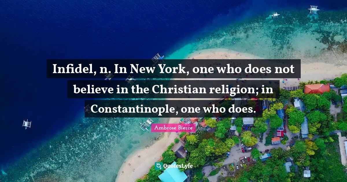 Ambrose Bierce Quotes: "Infidel, n. In New York, one who does not believe in the Christian religion; in Constantinople, one who does."