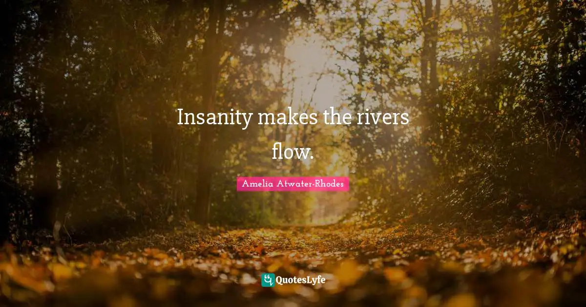 Insanity makes the rivers flow.