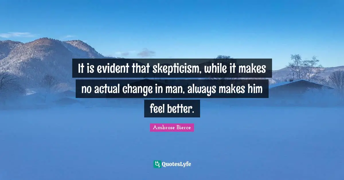 It is evident that skepticism, while it makes no actual change in man, always makes him feel better.