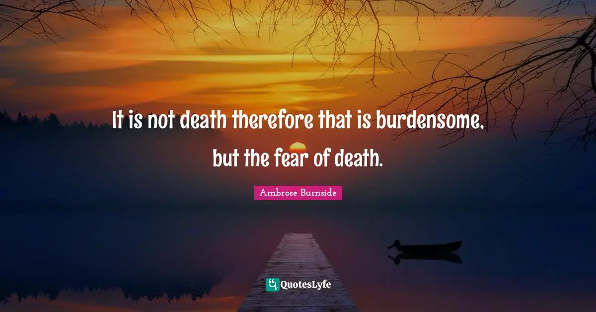 It is not death therefore that is burdensome, but the fear of death.