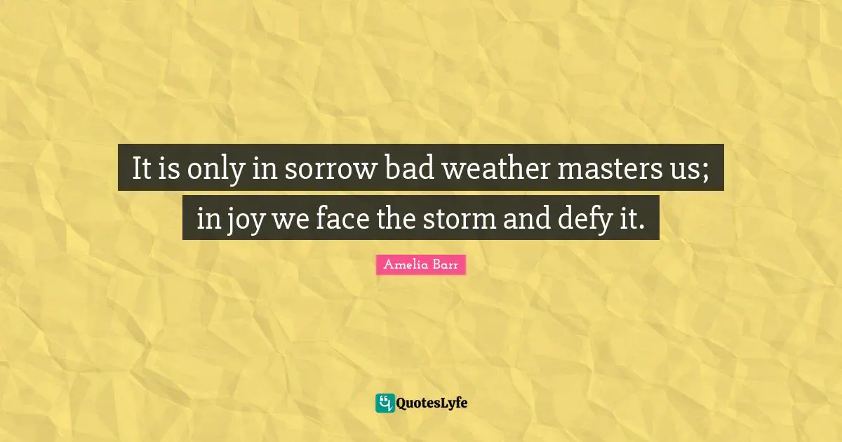 Weather Quotes: "It is only in sorrow bad weather masters us; in joy we face the storm and defy it."