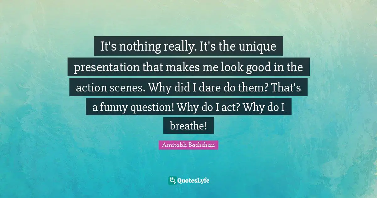 Amitabh Bachchan Quotes: "It's nothing really. It's the unique presentation that makes me look good in the action scenes. Why did I dare do them? That's a funny question! Why do I act? Why do I breathe!"