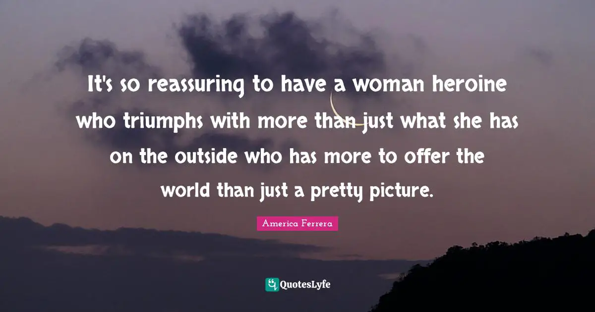 Reassuring Quotes: "It's so reassuring to have a woman heroine who triumphs with more than just what she has on the outside who has more to offer the world than just a pretty picture."