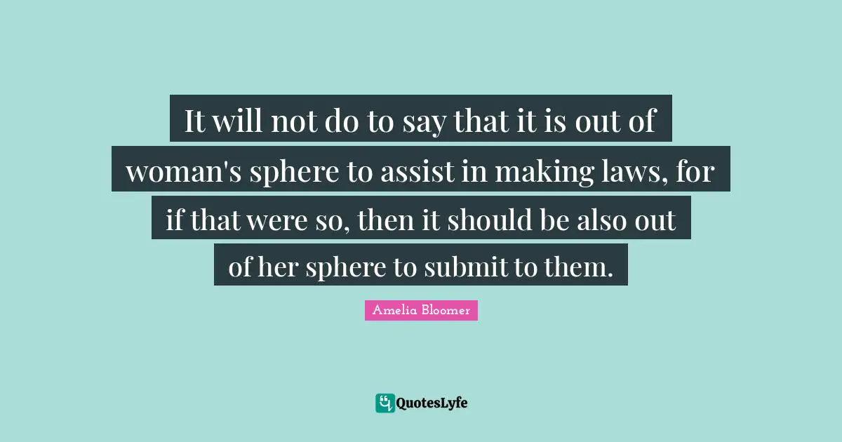 Amelia Bloomer Quotes: "It will not do to say that it is out of woman's sphere to assist in making laws, for if that were so, then it should be also out of her sphere to submit to them."