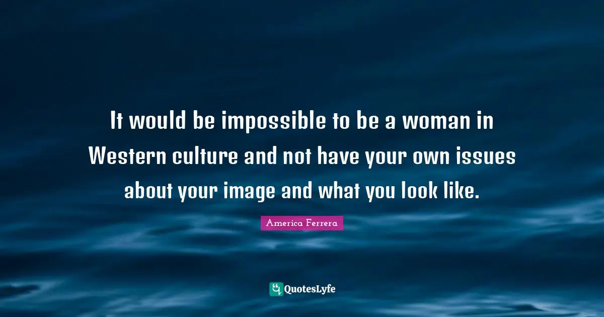 It would be impossible to be a woman in Western culture and not have your own issues about your image and what you look like.