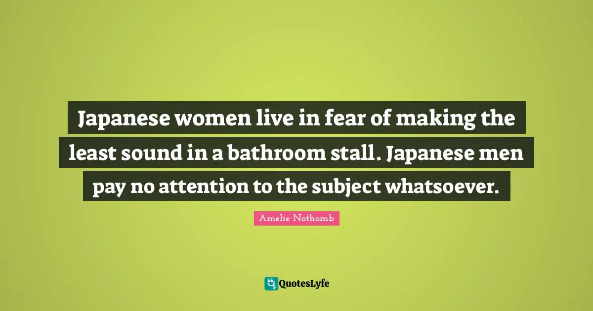 Japanese women live in fear of making the least sound in a bathroom stall. Japanese men pay no attention to the subject whatsoever.