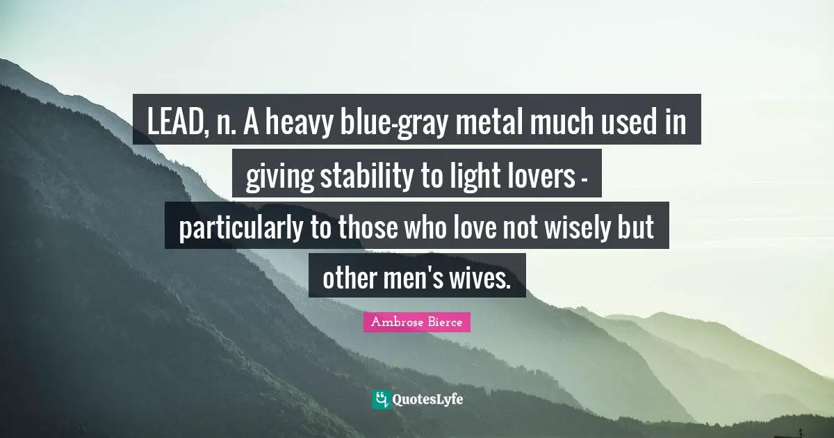 LEAD, n. A heavy blue-gray metal much used in giving stability to light lovers - particularly to those who love not wisely but other men's wives.