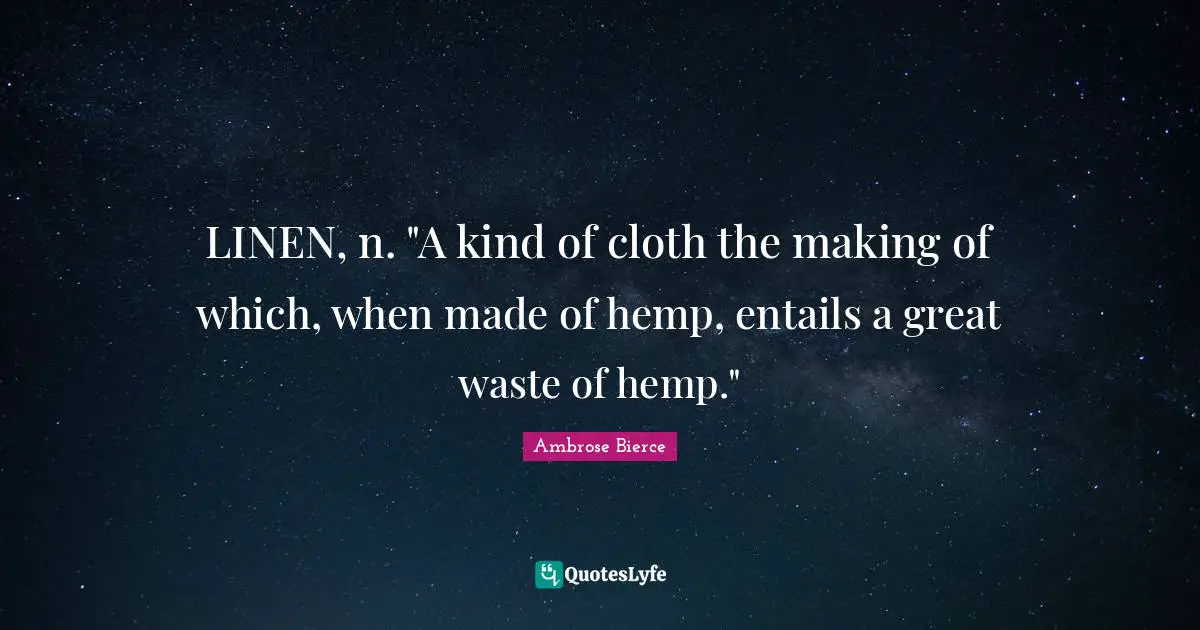 LINEN, n. "A kind of cloth the making of which, when made of hemp, entails a great waste of hemp."
