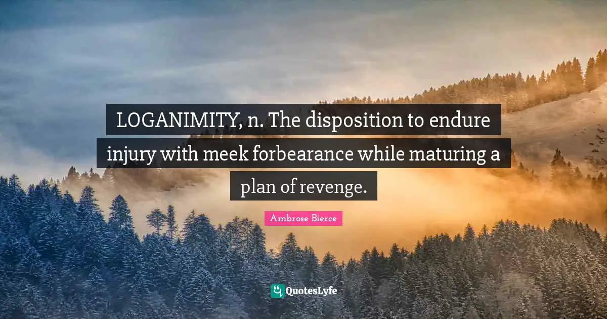 LOGANIMITY, n. The disposition to endure injury with meek forbearance while maturing a plan of revenge.