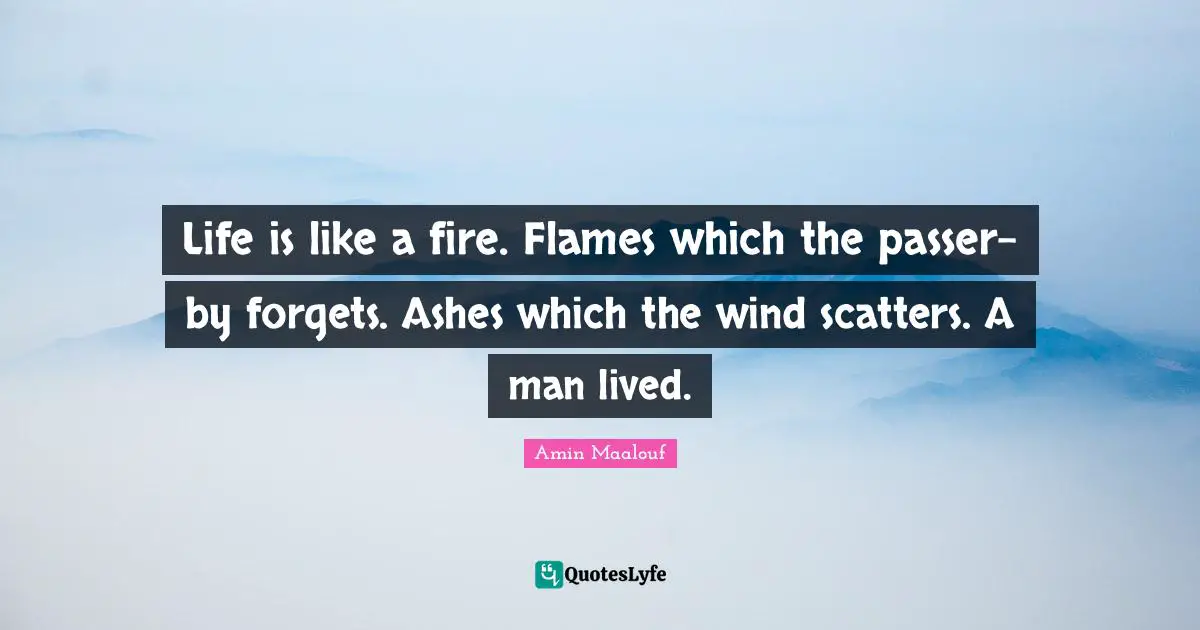 Amin Maalouf Quotes: "Life is like a fire. Flames which the passer-by forgets. Ashes which the wind scatters. A man lived."