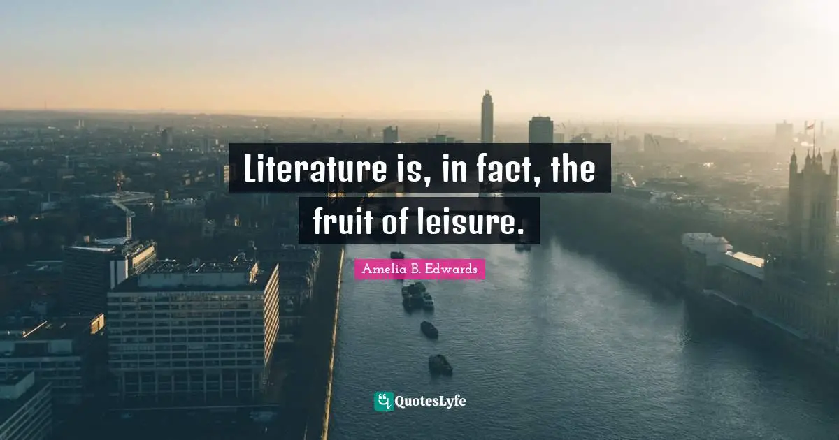 Amelia B. Edwards Quotes: "Literature is, in fact, the fruit of leisure."