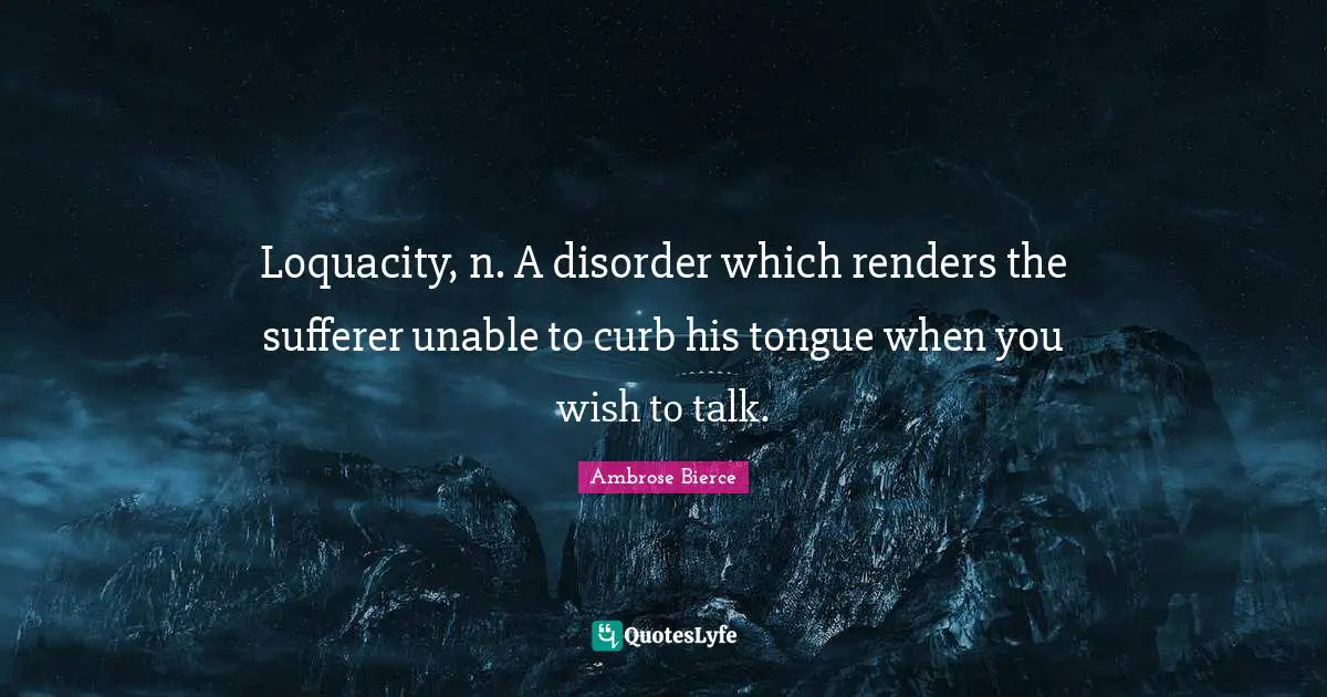 Curb Quotes: "Loquacity, n. A disorder which renders the sufferer unable to curb his tongue when you wish to talk."