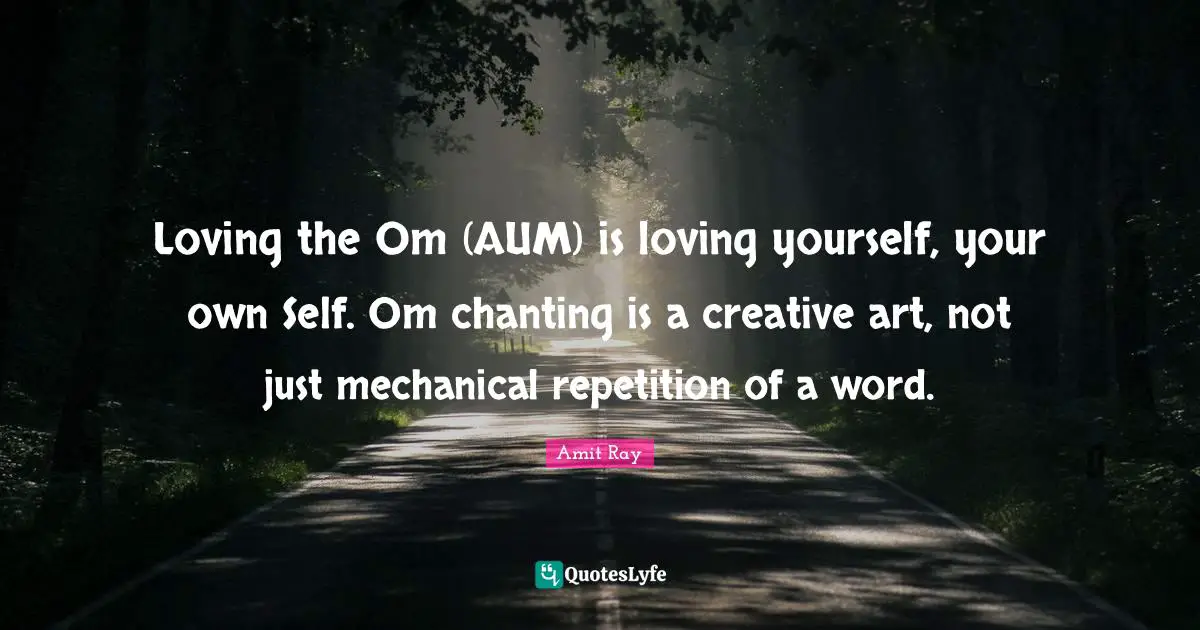 Om Chanting Quotes: "Loving the Om (AUM) is loving yourself, your own Self. Om chanting is a creative art, not just mechanical repetition of a word."