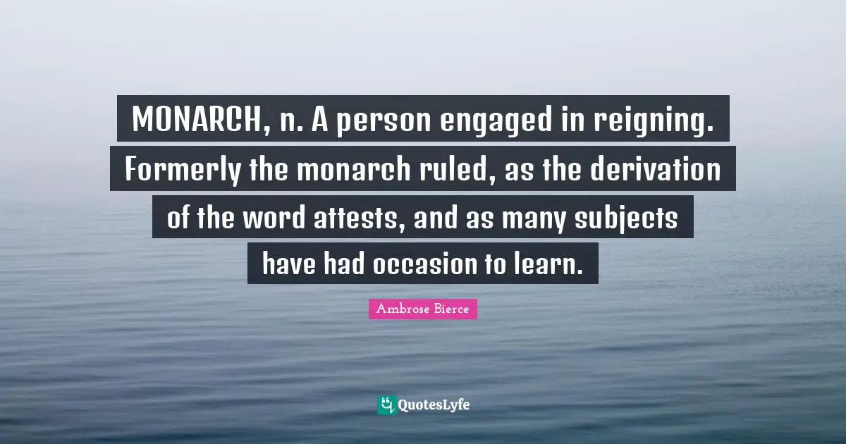 MONARCH, n. A person engaged in reigning. Formerly the monarch ruled, as the derivation of the word attests, and as many subjects have had occasion to learn.